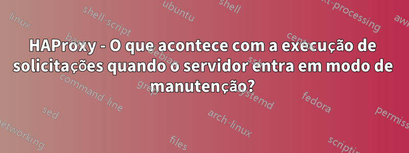 HAProxy - O que acontece com a execução de solicitações quando o servidor entra em modo de manutenção?