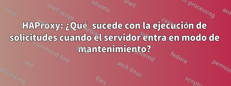 HAProxy: ¿Qué sucede con la ejecución de solicitudes cuando el servidor entra en modo de mantenimiento?