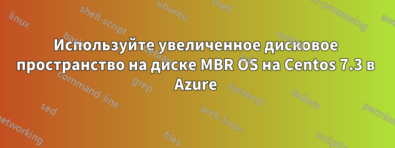 Используйте увеличенное дисковое пространство на диске MBR OS на Centos 7.3 в Azure