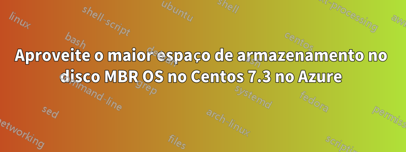 Aproveite o maior espaço de armazenamento no disco MBR OS no Centos 7.3 no Azure