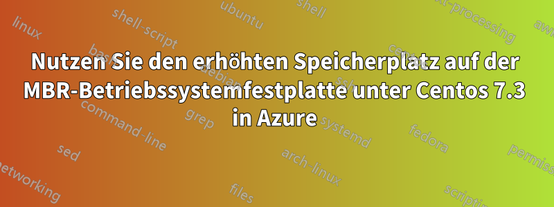 Nutzen Sie den erhöhten Speicherplatz auf der MBR-Betriebssystemfestplatte unter Centos 7.3 in Azure