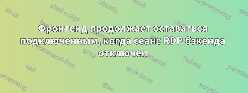 Фронтенд продолжает оставаться подключенным, когда сеанс RDP бэкенда отключен