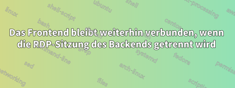 Das Frontend bleibt weiterhin verbunden, wenn die RDP-Sitzung des Backends getrennt wird