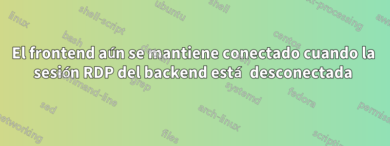 El frontend aún se mantiene conectado cuando la sesión RDP del backend está desconectada