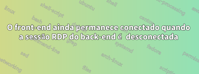 O front-end ainda permanece conectado quando a sessão RDP do back-end é desconectada