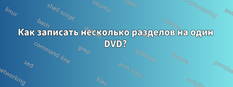 Как записать несколько разделов на один DVD?