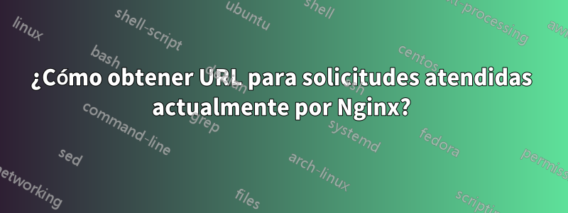 ¿Cómo obtener URL para solicitudes atendidas actualmente por Nginx?