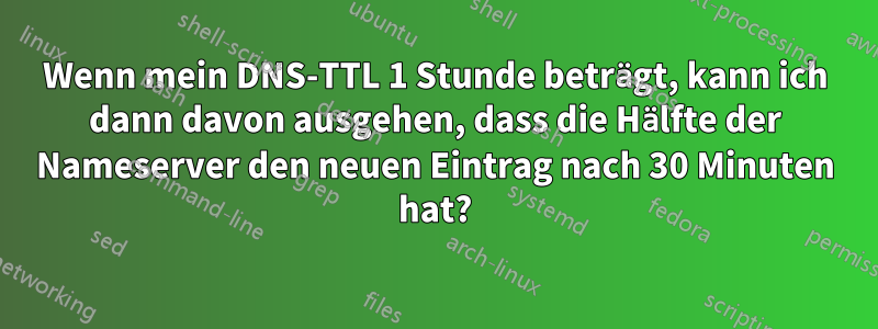 Wenn mein DNS-TTL 1 Stunde beträgt, kann ich dann davon ausgehen, dass die Hälfte der Nameserver den neuen Eintrag nach 30 Minuten hat?