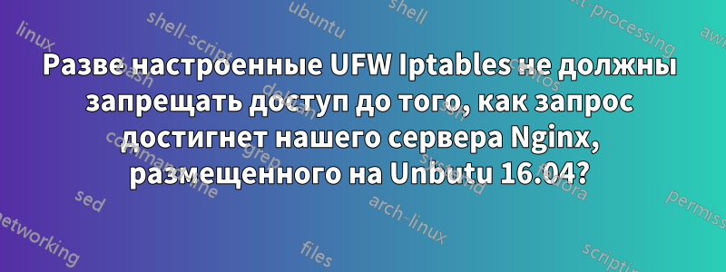 Разве настроенные UFW Iptables не должны запрещать доступ до того, как запрос достигнет нашего сервера Nginx, размещенного на Unbutu 16.04?