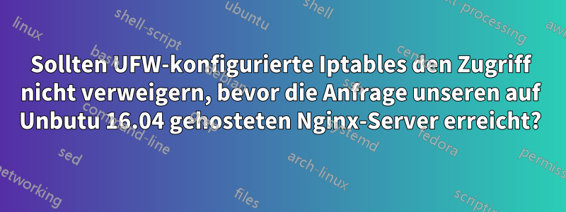 Sollten UFW-konfigurierte Iptables den Zugriff nicht verweigern, bevor die Anfrage unseren auf Unbutu 16.04 gehosteten Nginx-Server erreicht?