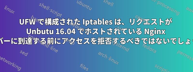 UFW で構成された Iptables は、リクエストが Unbutu 16.04 でホストされている Nginx サーバーに到達する前にアクセスを拒否するべきではないでしょうか?