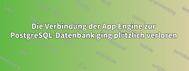 Die Verbindung der App Engine zur PostgreSQL-Datenbank ging plötzlich verloren