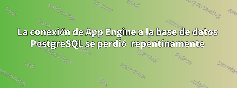 La conexión de App Engine a la base de datos PostgreSQL se perdió repentinamente