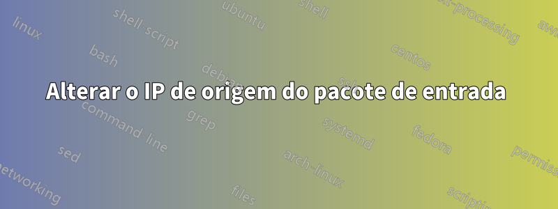 Alterar o IP de origem do pacote de entrada