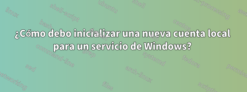 ¿Cómo debo inicializar una nueva cuenta local para un servicio de Windows?