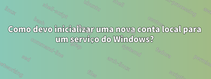 Como devo inicializar uma nova conta local para um serviço do Windows?