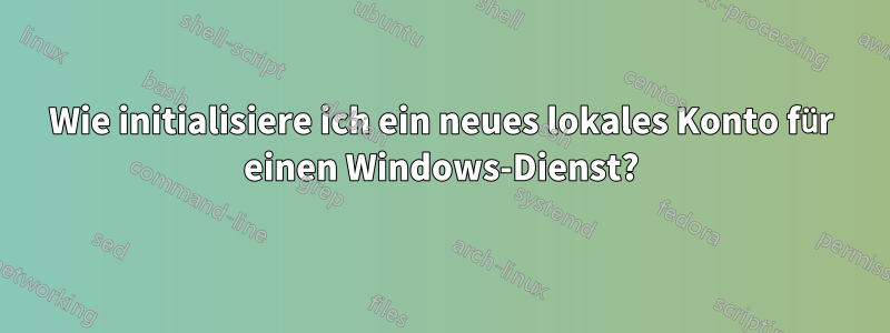 Wie initialisiere ich ein neues lokales Konto für einen Windows-Dienst?