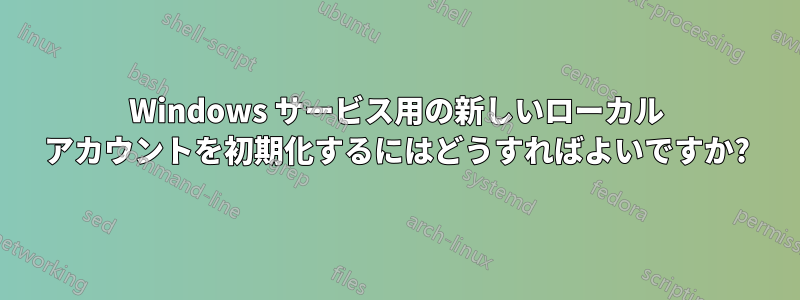 Windows サービス用の新しいローカル アカウントを初期化するにはどうすればよいですか?