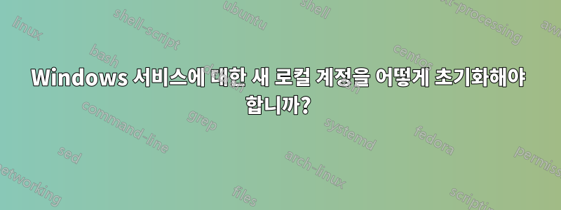 Windows 서비스에 대한 새 로컬 계정을 어떻게 초기화해야 합니까?