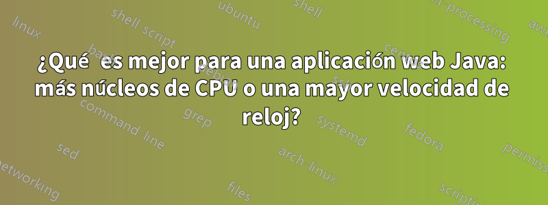 ¿Qué es mejor para una aplicación web Java: más núcleos de CPU o una mayor velocidad de reloj?