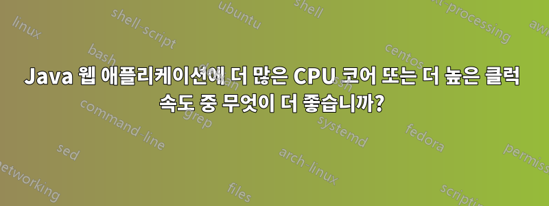 Java 웹 애플리케이션에 더 많은 CPU 코어 또는 더 높은 클럭 속도 중 무엇이 더 좋습니까?