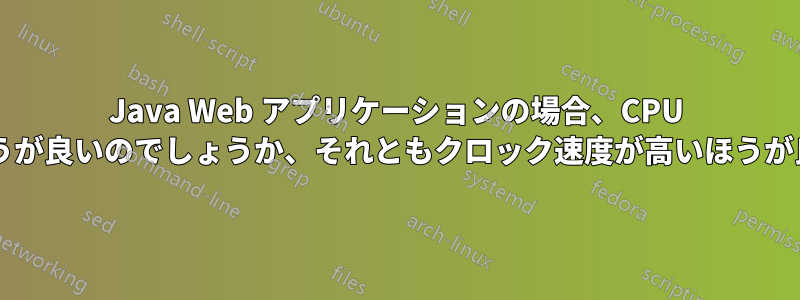 Java Web アプリケーションの場合、CPU コアの数が多いほうが良いのでしょうか、それともクロック速度が高いほうが良いのでしょうか?