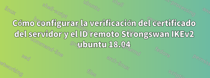 Cómo configurar la verificación del certificado del servidor y el ID remoto Strongswan IKEv2 ubuntu 18.04