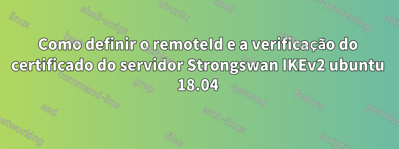 Como definir o remoteId e a verificação do certificado do servidor Strongswan IKEv2 ubuntu 18.04