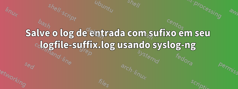 Salve o log de entrada com sufixo em seu logfile-suffix.log usando syslog-ng