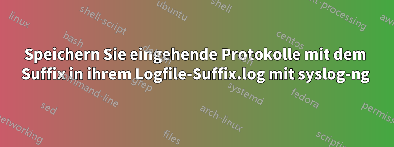 Speichern Sie eingehende Protokolle mit dem Suffix in ihrem Logfile-Suffix.log mit syslog-ng