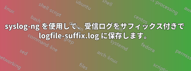 syslog-ng を使用して、受信ログをサフィックス付きで logfile-suffix.log に保存します。