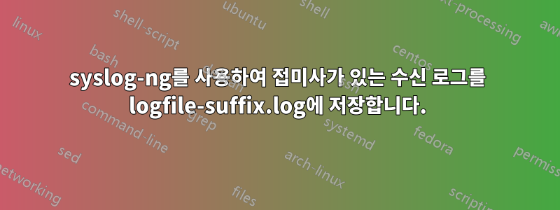 syslog-ng를 사용하여 접미사가 있는 수신 로그를 logfile-suffix.log에 저장합니다.