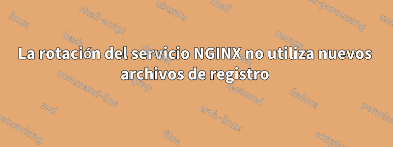 La rotación del servicio NGINX no utiliza nuevos archivos de registro