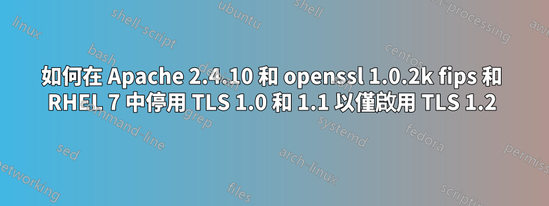 如何在 Apache 2.4.10 和 openssl 1.0.2k fips 和 RHEL 7 中停用 TLS 1.0 和 1.1 以僅啟用 TLS 1.2