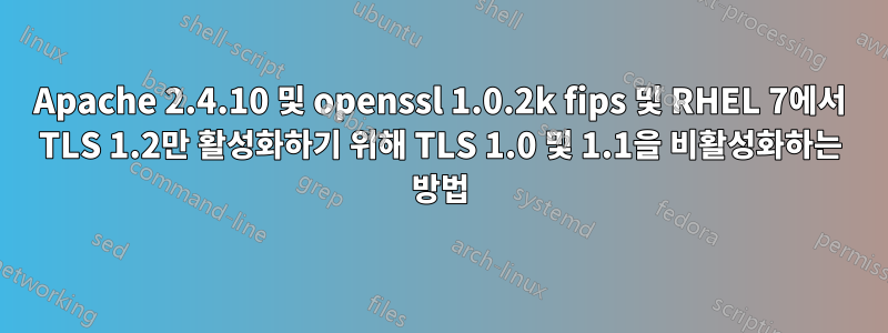 Apache 2.4.10 및 openssl 1.0.2k fips 및 RHEL 7에서 TLS 1.2만 활성화하기 위해 TLS 1.0 및 1.1을 비활성화하는 방법