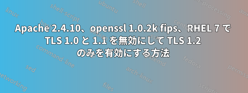 Apache 2.4.10、openssl 1.0.2k fips、RHEL 7 で TLS 1.0 と 1.1 を無効にして TLS 1.2 のみを有効にする方法