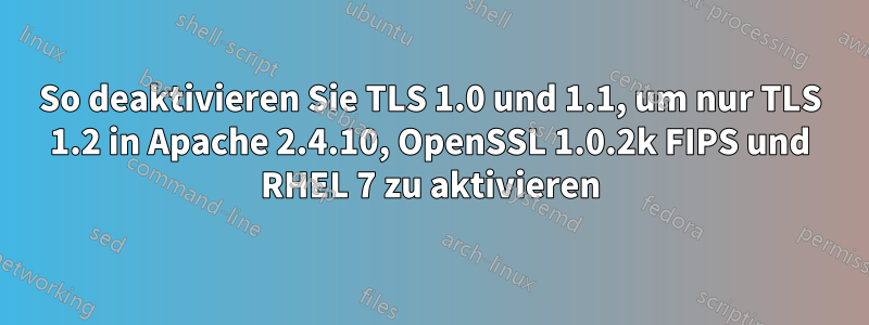 So deaktivieren Sie TLS 1.0 und 1.1, um nur TLS 1.2 in Apache 2.4.10, OpenSSL 1.0.2k FIPS und RHEL 7 zu aktivieren