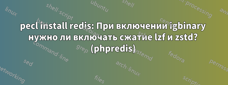 pecl install redis: При включении igbinary нужно ли включать сжатие lzf и zstd? (phpredis)