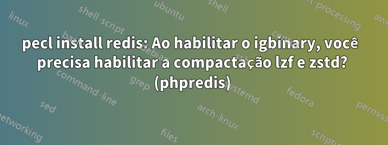 pecl install redis: Ao habilitar o igbinary, você precisa habilitar a compactação lzf e zstd? (phpredis)