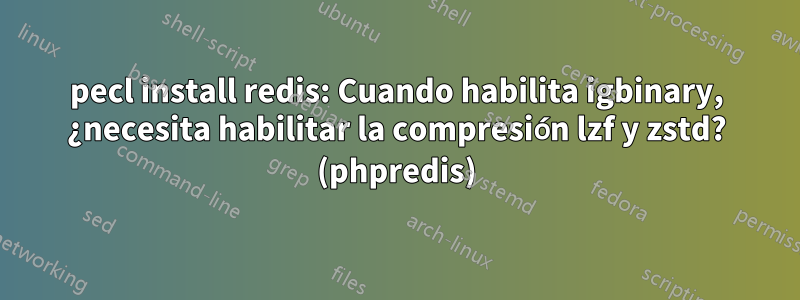 pecl install redis: Cuando habilita igbinary, ¿necesita habilitar la compresión lzf y zstd? (phpredis)