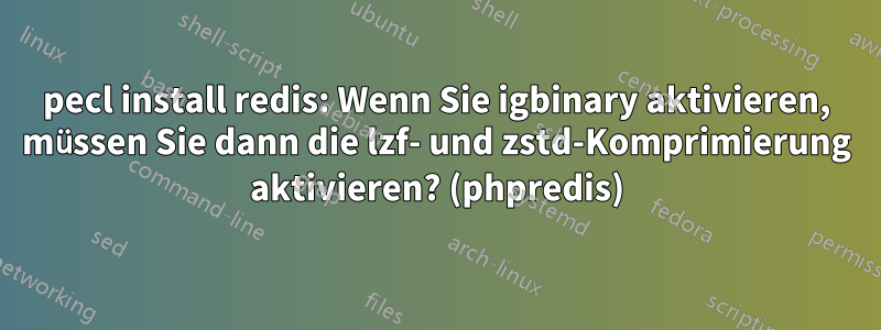 pecl install redis: Wenn Sie igbinary aktivieren, müssen Sie dann die lzf- und zstd-Komprimierung aktivieren? (phpredis)