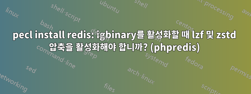 pecl install redis: igbinary를 활성화할 때 lzf 및 zstd 압축을 활성화해야 합니까? (phpredis)