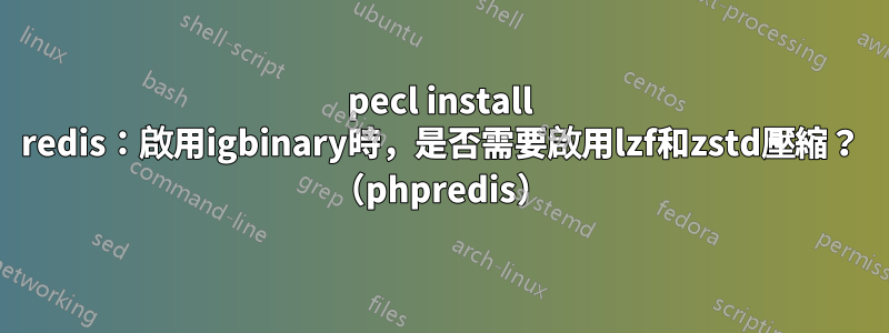 pecl install redis：啟用igbinary時，是否需要啟用lzf和zstd壓縮？ （phpredis）