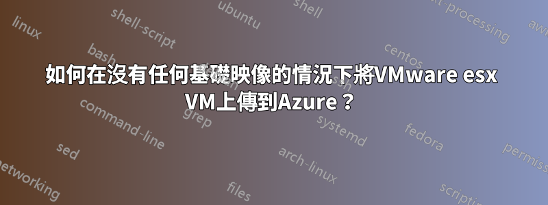 如何在沒有任何基礎映像的情況下將VMware esx VM上傳到Azure？