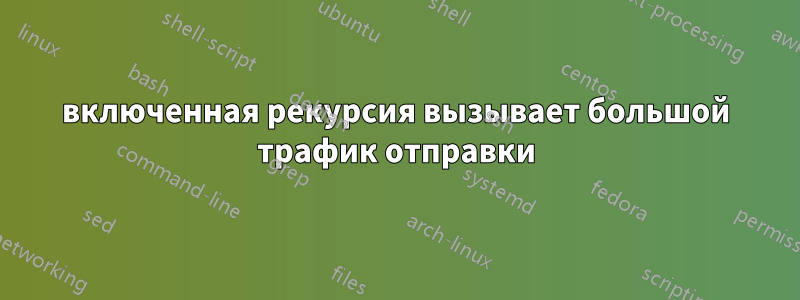 включенная рекурсия вызывает большой трафик отправки