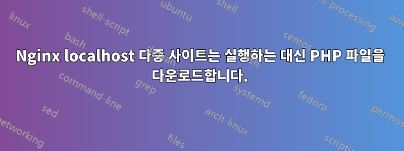 Nginx localhost 다중 사이트는 실행하는 대신 PHP 파일을 다운로드합니다.