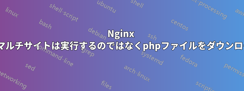 Nginx localhostマルチサイトは実行するのではなくphpファイルをダウンロードします