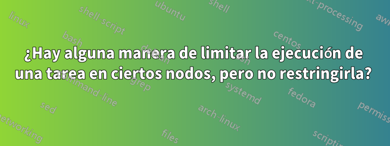 ¿Hay alguna manera de limitar la ejecución de una tarea en ciertos nodos, pero no restringirla?