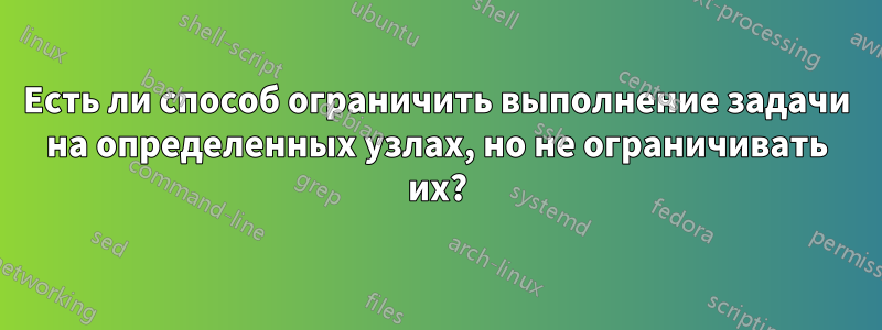 Есть ли способ ограничить выполнение задачи на определенных узлах, но не ограничивать их?