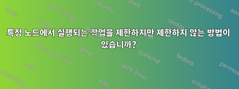 특정 노드에서 실행되는 작업을 제한하지만 제한하지 않는 방법이 있습니까?